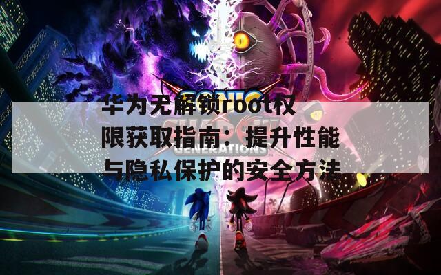 华为无解锁root权限获取指南：提升性能与隐私保护的安全方法