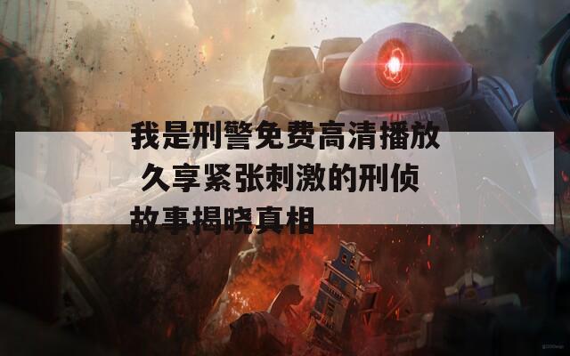 我是刑警免费高清播放 久享紧张刺激的刑侦故事揭晓真相