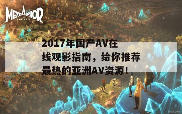 2017年国产AV在线观影指南，给你推荐最热的亚洲AV资源！