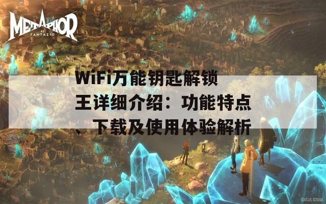 WiFi万能钥匙解锁王详细介绍：功能特点、下载及使用体验解析