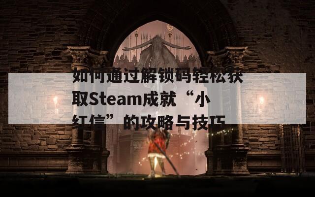 如何通过解锁码轻松获取Steam成就“小红信”的攻略与技巧