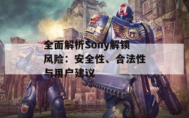 全面解析Sony解锁风险：安全性、合法性与用户建议