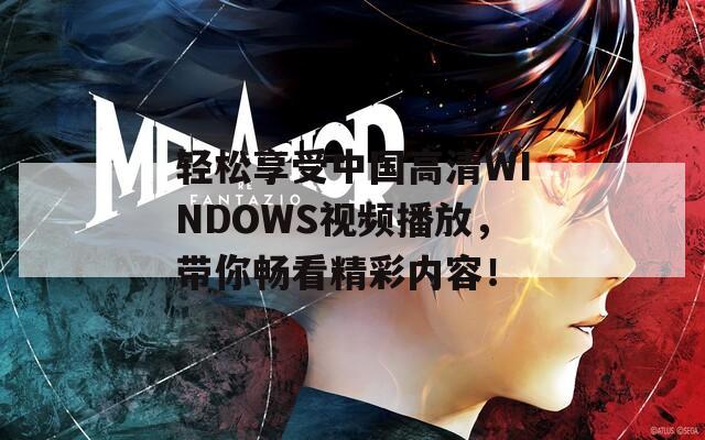 轻松享受中国高清WINDOWS视频播放，带你畅看精彩内容！