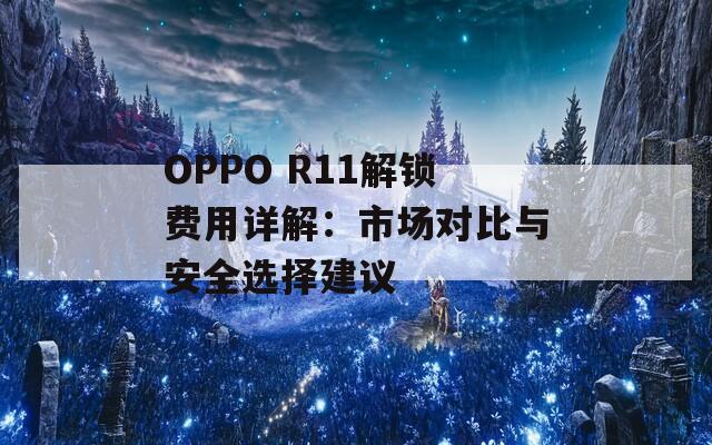 OPPO R11解锁费用详解：市场对比与安全选择建议