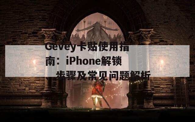 Gevey卡贴使用指南：iPhone解锁、步骤及常见问题解析