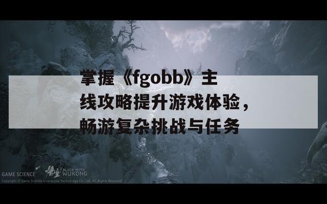 掌握《fgobb》主线攻略提升游戏体验，畅游复杂挑战与任务