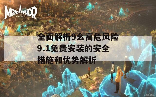 全面解析9幺高危风险9.1免费安装的安全措施和优势解析