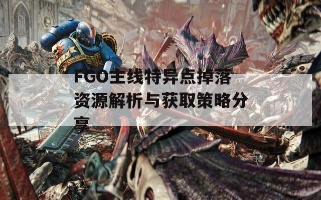 FGO主线特异点掉落资源解析与获取策略分享