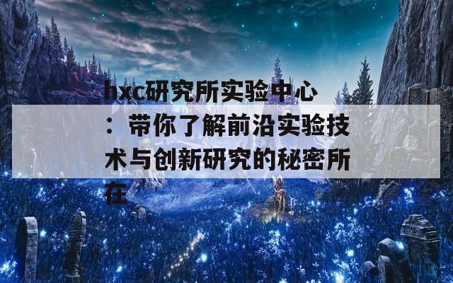 hxc研究所实验中心：带你了解前沿实验技术与创新研究的秘密所在