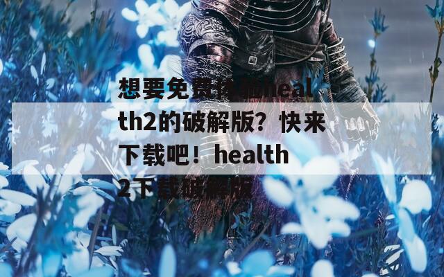 想要免费体验health2的破解版？快来下载吧！health2下载破解版