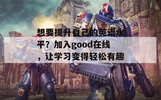 想要提升自己的英语水平？加入good在线，让学习变得轻松有趣！