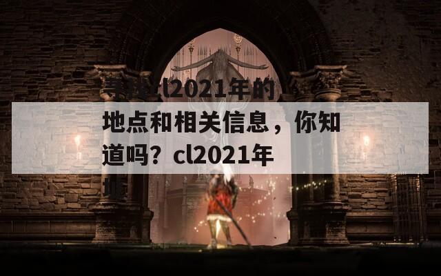 寻找cl2021年的地点和相关信息，你知道吗？cl2021年址