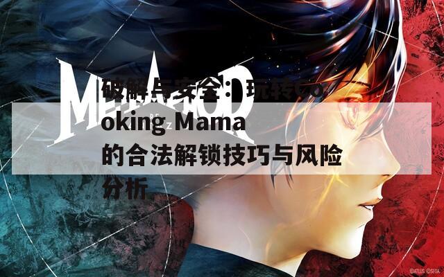 破解与安全：玩转Cooking Mama的合法解锁技巧与风险分析