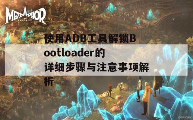 使用ADB工具解锁Bootloader的详细步骤与注意事项解析