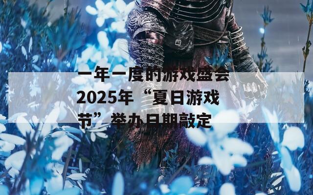 一年一度的游戏盛会 2025年“夏日游戏节”举办日期敲定