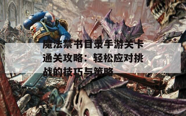 魔法禁书目录手游关卡通关攻略：轻松应对挑战的技巧与策略