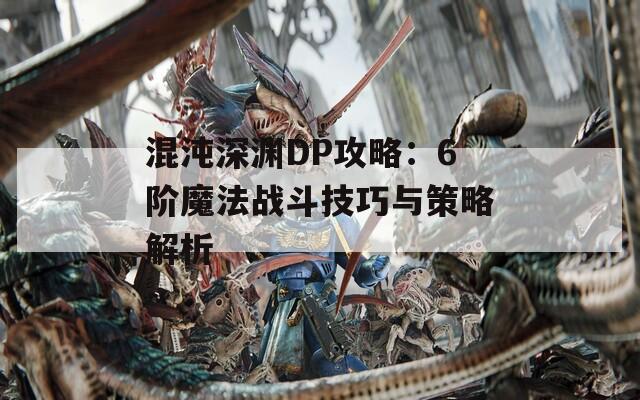 混沌深渊DP攻略：6阶魔法战斗技巧与策略解析