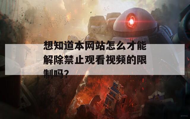 想知道本网站怎么才能解除禁止观看视频的限制吗？