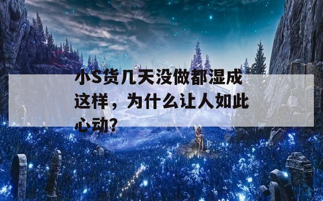 小S货几天没做都湿成这样，为什么让人如此心动？