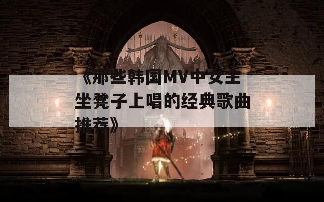 《那些韩国MV中女主坐凳子上唱的经典歌曲推荐》