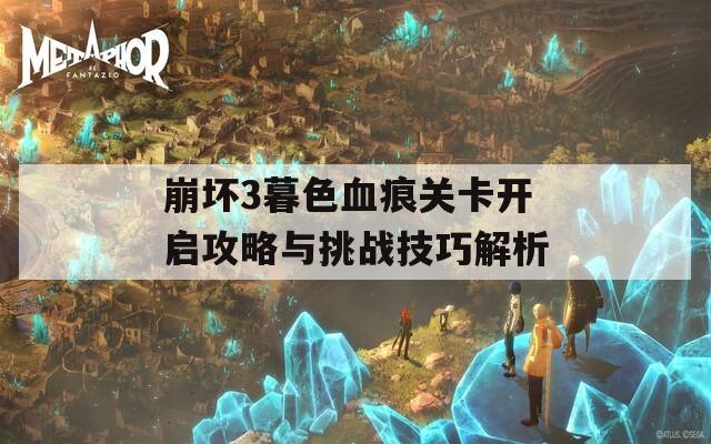 崩坏3暮色血痕关卡开启攻略与挑战技巧解析