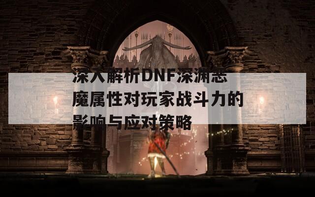 深入解析DNF深渊恶魔属性对玩家战斗力的影响与应对策略