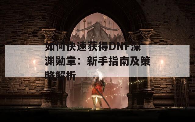 如何快速获得DNF深渊勋章：新手指南及策略解析