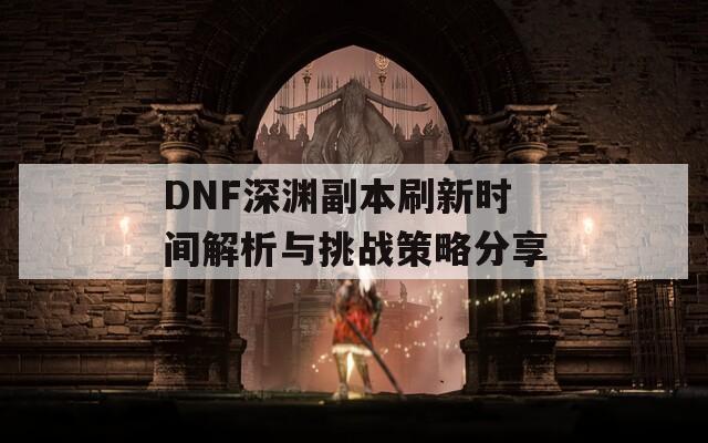 DNF深渊副本刷新时间解析与挑战策略分享