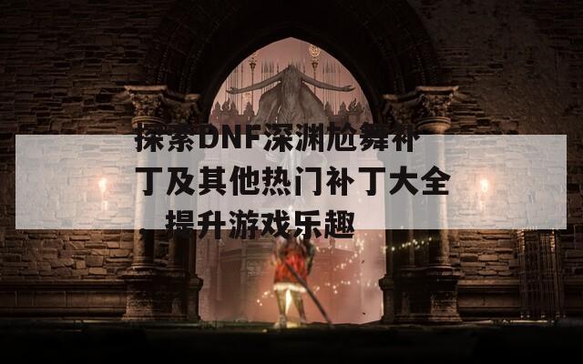 探索DNF深渊尬舞补丁及其他热门补丁大全，提升游戏乐趣