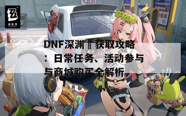 DNF深渊劵获取攻略：日常任务、活动参与与商城购买全解析