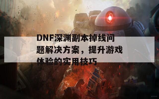 DNF深渊副本掉线问题解决方案，提升游戏体验的实用技巧