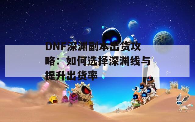 DNF深渊副本出货攻略：如何选择深渊线与提升出货率