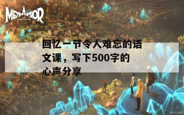 回忆一节令人难忘的语文课，写下500字的心声分享