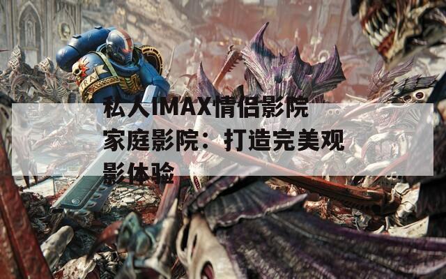 私人IMAX情侣影院家庭影院：打造完美观影体验