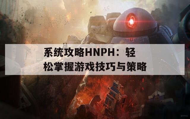 系统攻略HNPH：轻松掌握游戏技巧与策略