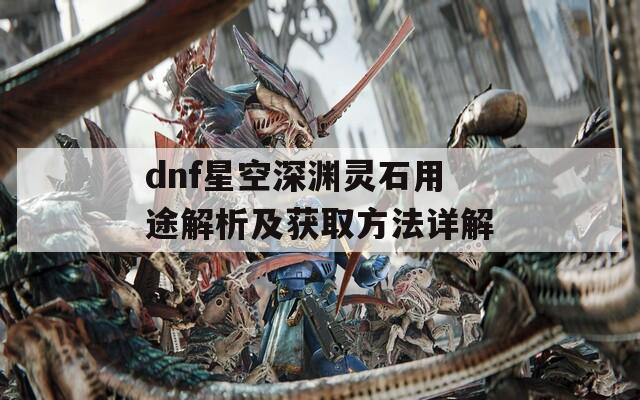 dnf星空深渊灵石用途解析及获取方法详解