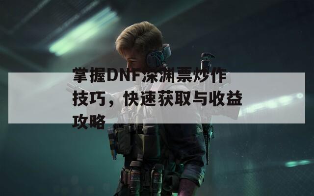 掌握DNF深渊票炒作技巧，快速获取与收益攻略