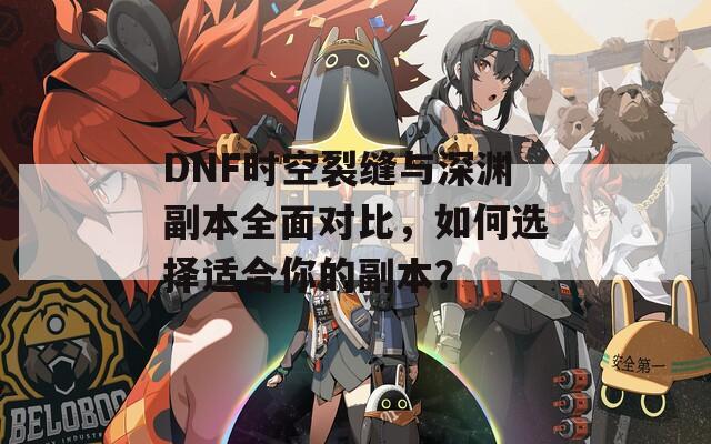 DNF时空裂缝与深渊副本全面对比，如何选择适合你的副本？