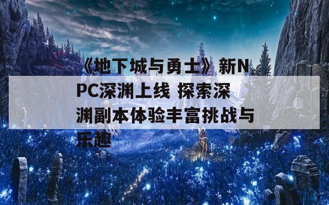 《地下城与勇士》新NPC深渊上线 探索深渊副本体验丰富挑战与乐趣