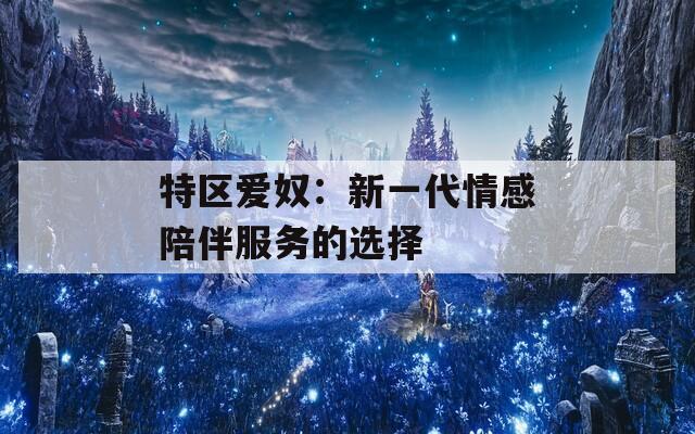 特区爱奴：新一代情感陪伴服务的选择