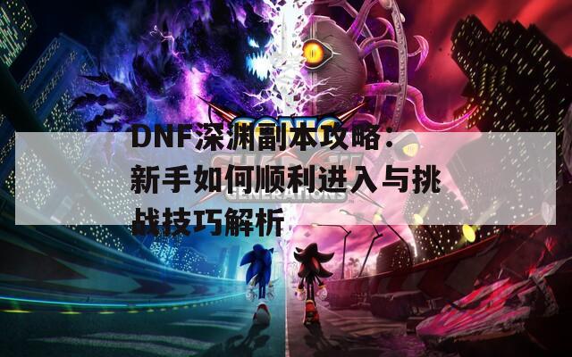 DNF深渊副本攻略：新手如何顺利进入与挑战技巧解析