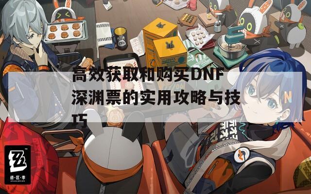 高效获取和购买DNF深渊票的实用攻略与技巧