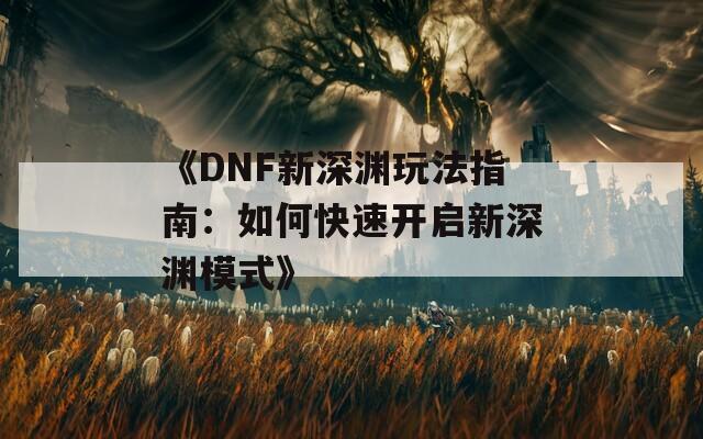 《DNF新深渊玩法指南：如何快速开启新深渊模式》