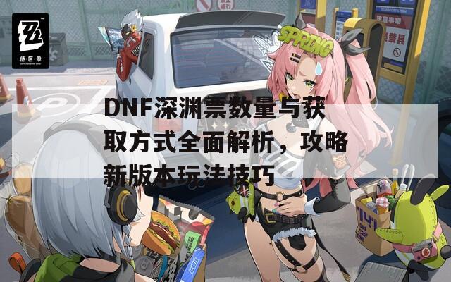 DNF深渊票数量与获取方式全面解析，攻略新版本玩法技巧