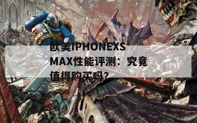 欧美IPHONEXSMAX性能评测：究竟值得购买吗？