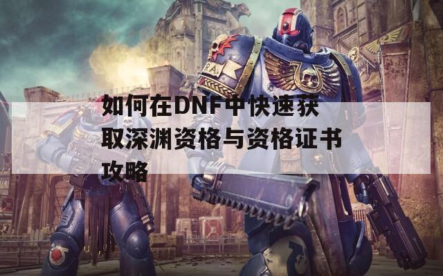 如何在DNF中快速获取深渊资格与资格证书攻略