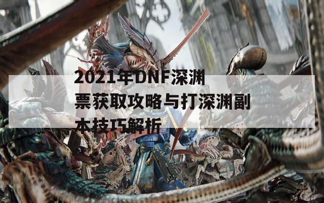 2021年DNF深渊票获取攻略与打深渊副本技巧解析