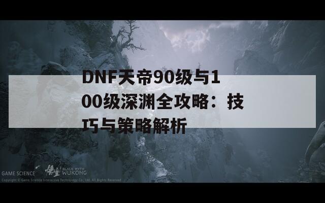 DNF天帝90级与100级深渊全攻略：技巧与策略解析