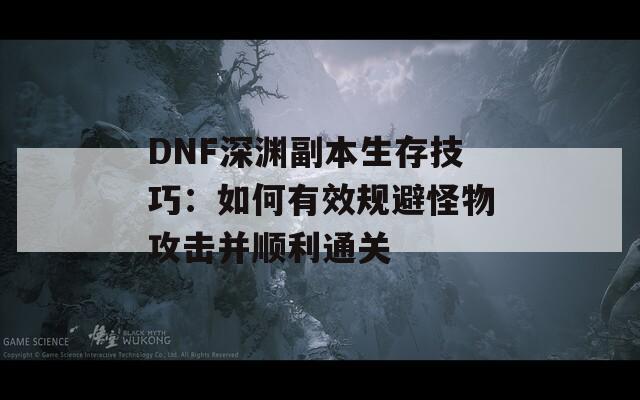 DNF深渊副本生存技巧：如何有效规避怪物攻击并顺利通关