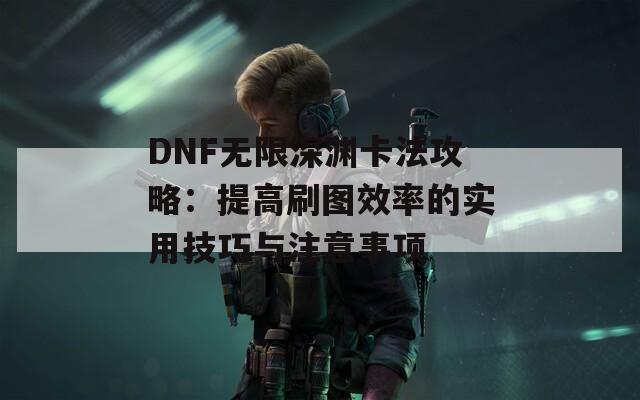 DNF无限深渊卡法攻略：提高刷图效率的实用技巧与注意事项